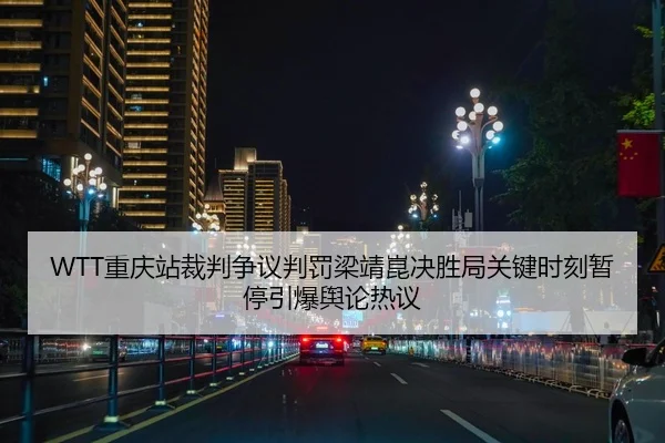 WTT重庆站裁判争议判罚梁靖崑决胜局关键时刻暂停引爆舆论热议
