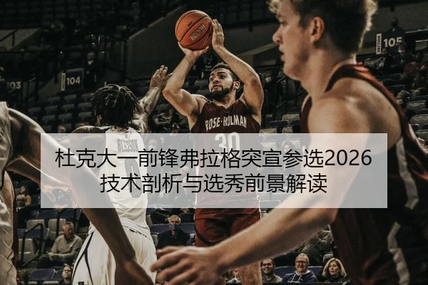 杜克大一前锋弗拉格突宣参选2026 技术剖析与选秀前景解读